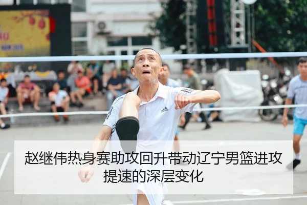 赵继伟热身赛助攻回升带动辽宁男篮进攻提速的深层变化