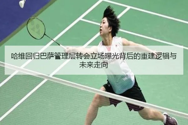哈维回归巴萨管理层转会立场曝光背后的重建逻辑与未来走向